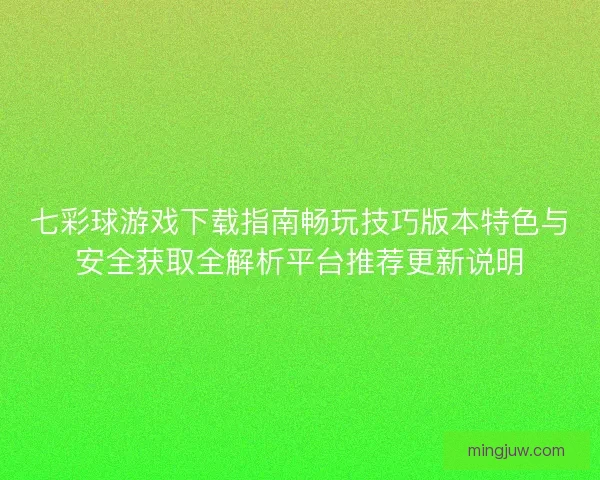 七彩球游戏下载指南畅玩技巧版本特色与安全获取全解析平台推荐更新说明