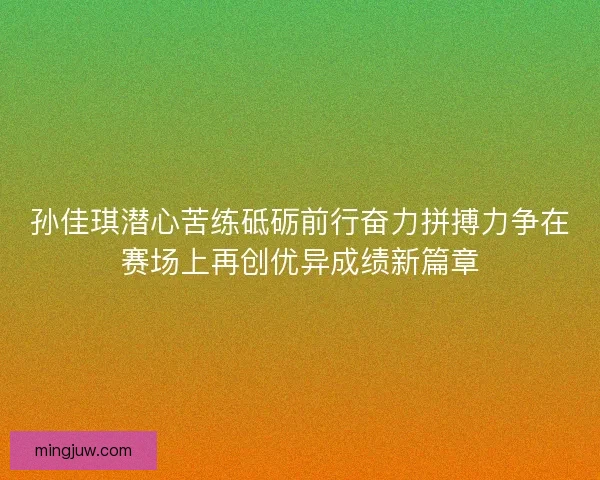 孙佳琪潜心苦练砥砺前行奋力拼搏力争在赛场上再创优异成绩新篇章