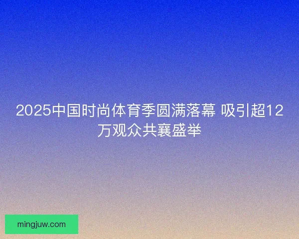 2025中国时尚体育季圆满落幕 吸引超12万观众共襄盛举