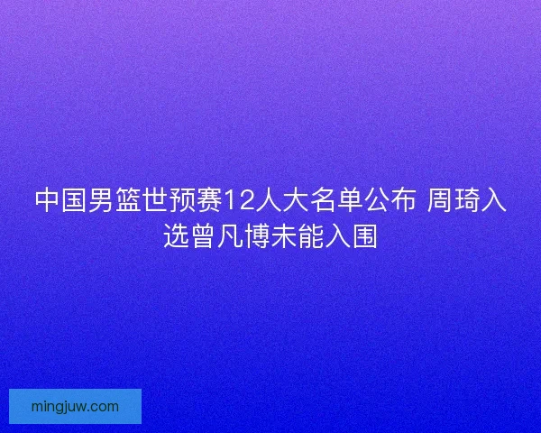 中国男篮世预赛12人大名单公布 周琦入选曾凡博未能入围