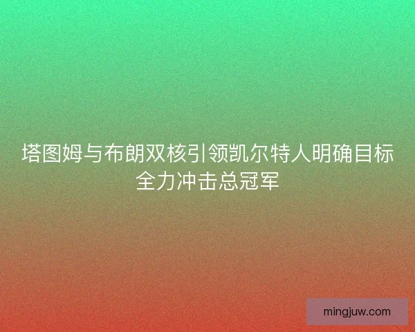 塔图姆与布朗双核引领凯尔特人明确目标全力冲击总冠军