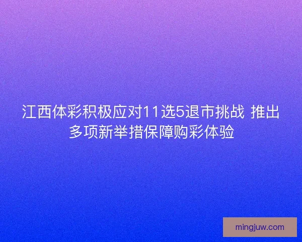 江西体彩积极应对11选5退市挑战 推出多项新举措保障购彩体验