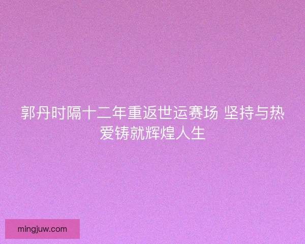 郭丹时隔十二年重返世运赛场 坚持与热爱铸就辉煌人生