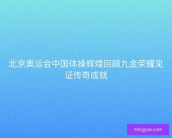 北京奥运会中国体操辉煌回顾九金荣耀见证传奇成就