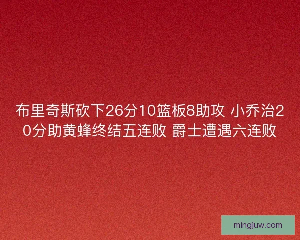 布里奇斯砍下26分10篮板8助攻 小乔治20分助黄蜂终结五连败 爵士遭遇六连败