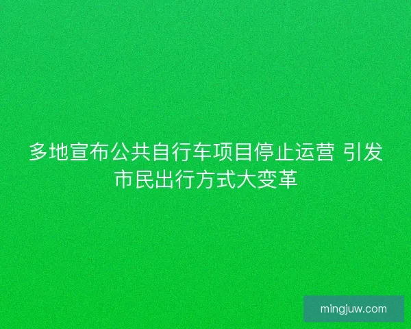 多地宣布公共自行车项目停止运营 引发市民出行方式大变革