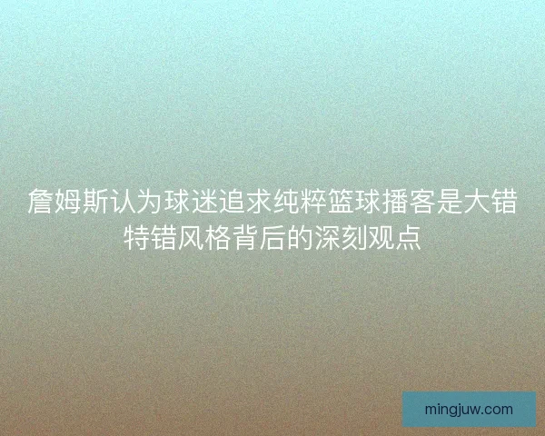 詹姆斯认为球迷追求纯粹篮球播客是大错特错风格背后的深刻观点