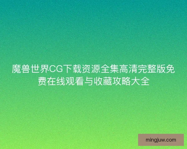 魔兽世界CG下载资源全集高清完整版免费在线观看与收藏攻略大全