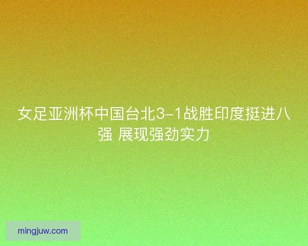 女足亚洲杯中国台北3-1战胜印度挺进八强 展现强劲实力