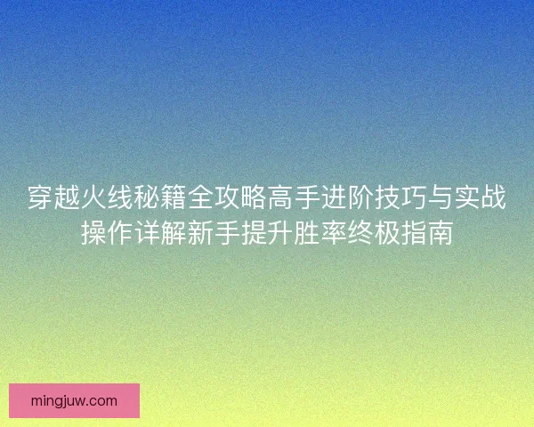 穿越火线秘籍全攻略高手进阶技巧与实战操作详解新手提升胜率终极指南