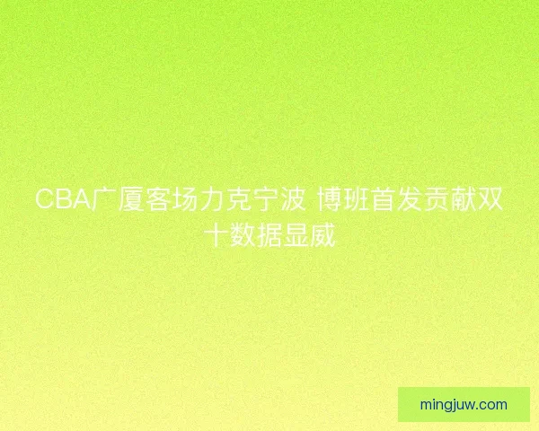 CBA广厦客场力克宁波 博班首发贡献双十数据显威