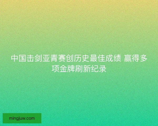 中国击剑亚青赛创历史最佳成绩 赢得多项金牌刷新纪录