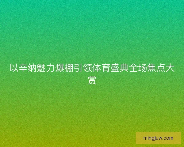 以辛纳魅力爆棚引领体育盛典全场焦点大赏