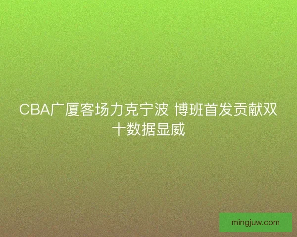 CBA广厦客场力克宁波 博班首发贡献双十数据显威