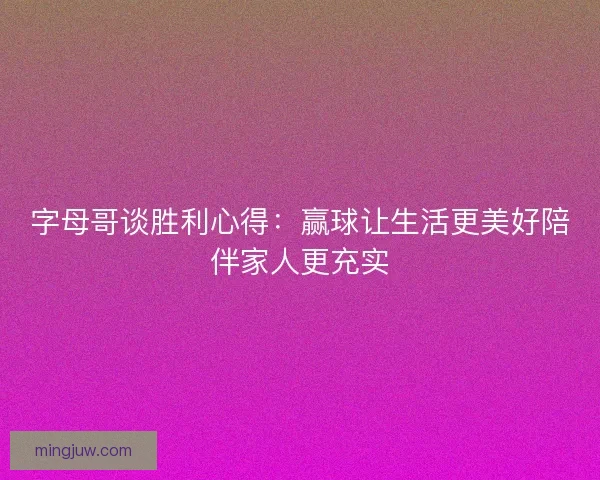 字母哥谈胜利心得：赢球让生活更美好陪伴家人更充实
