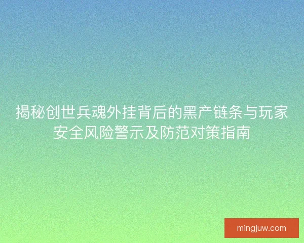 揭秘创世兵魂外挂背后的黑产链条与玩家安全风险警示及防范对策指南