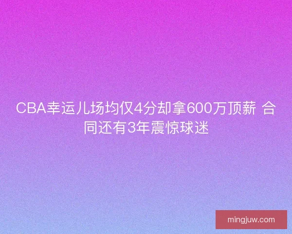 CBA幸运儿场均仅4分却拿600万顶薪 合同还有3年震惊球迷
