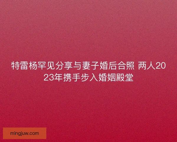 特雷杨罕见分享与妻子婚后合照 两人2023年携手步入婚姻殿堂