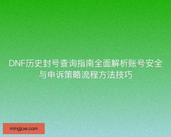 DNF历史封号查询指南全面解析账号安全与申诉策略流程方法技巧