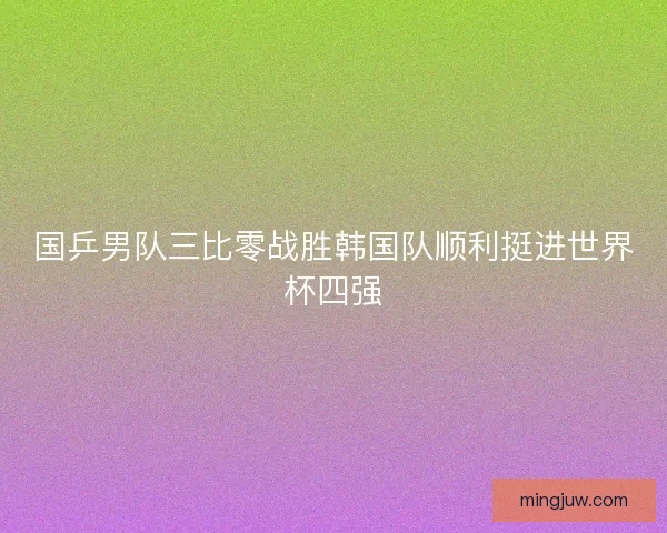 国乒男队三比零战胜韩国队顺利挺进世界杯四强