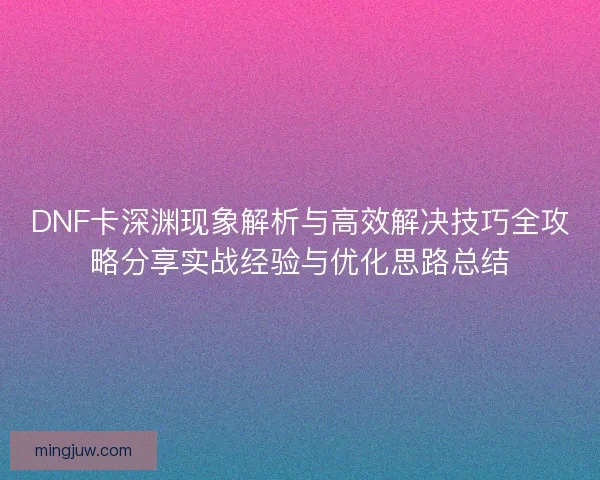 DNF卡深渊现象解析与高效解决技巧全攻略分享实战经验与优化思路总结
