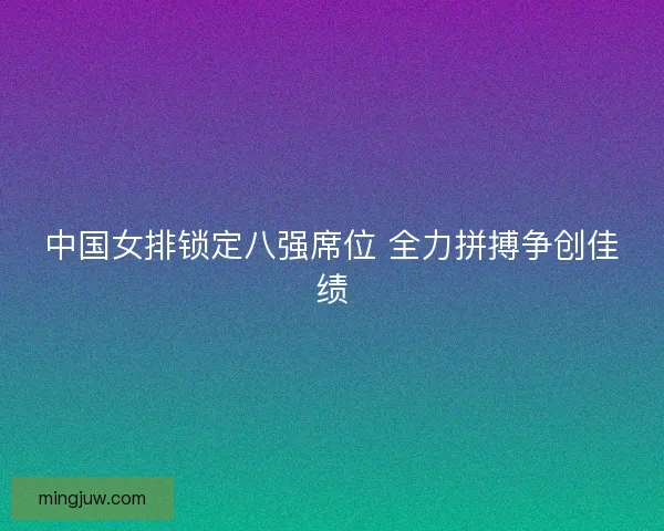中国女排锁定八强席位 全力拼搏争创佳绩