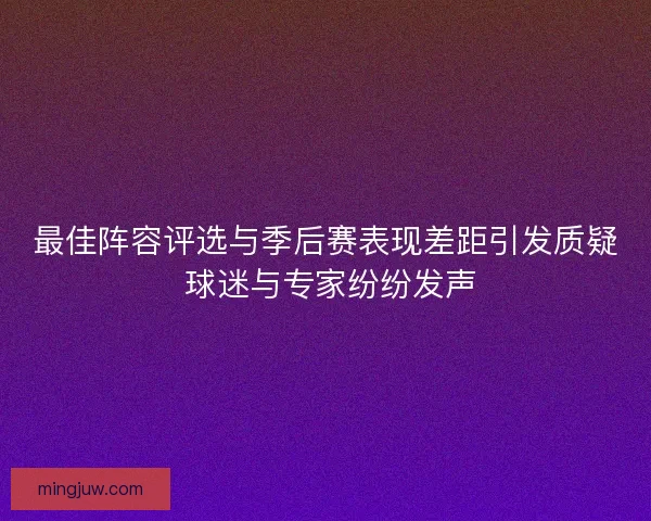 最佳阵容评选与季后赛表现差距引发质疑 球迷与专家纷纷发声