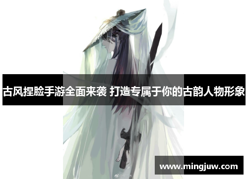 古风捏脸手游全面来袭 打造专属于你的古韵人物形象