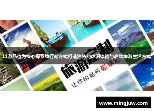 以游品位为核心探索旅行新方式打造独特的休闲体验与高端旅游生活方式