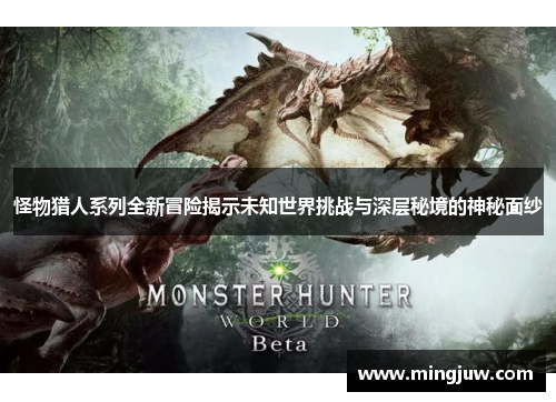 怪物猎人系列全新冒险揭示未知世界挑战与深层秘境的神秘面纱