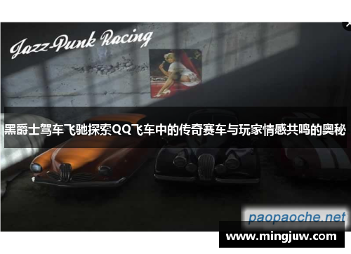 黑爵士驾车飞驰探索QQ飞车中的传奇赛车与玩家情感共鸣的奥秘